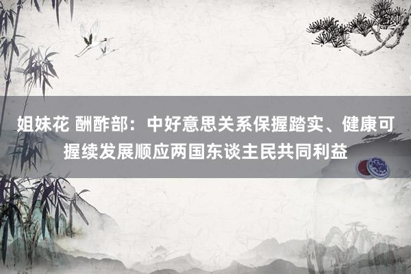 姐妹花 酬酢部：中好意思关系保握踏实、健康可握续发展顺应两国东谈主民共同利益
