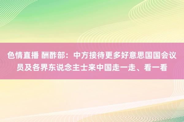 色情直播 酬酢部：中方接待更多好意思国国会议员及各界东说念主士来中国走一走、看一看