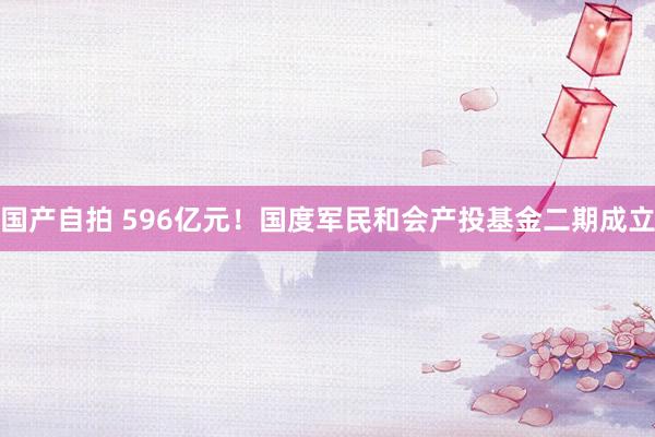 国产自拍 596亿元！国度军民和会产投基金二期成立