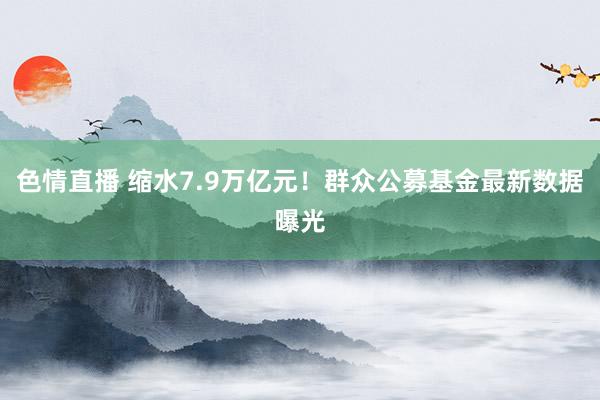 色情直播 缩水7.9万亿元！群众公募基金最新数据曝光