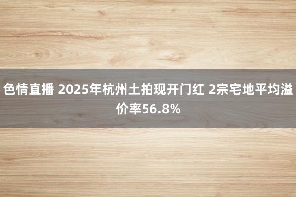色情直播 2025年杭州土拍现开门红 2宗宅地平均溢价率56.8%