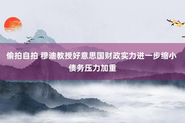 偷拍自拍 穆迪教授好意思国财政实力进一步缩小 债务压力加重