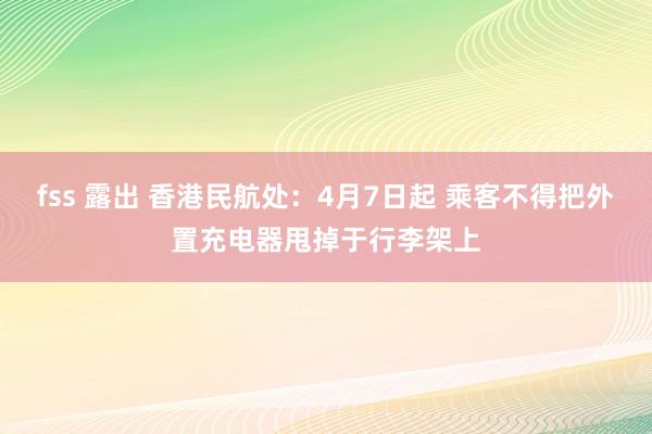fss 露出 香港民航处：4月7日起 乘客不得把外置充电器甩掉于行李架上
