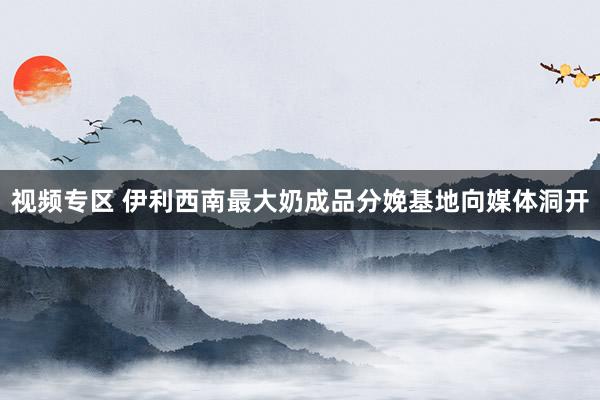 视频专区 伊利西南最大奶成品分娩基地向媒体洞开