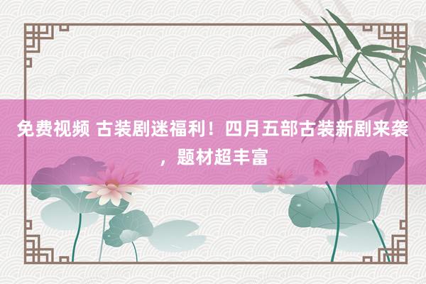 免费视频 古装剧迷福利！四月五部古装新剧来袭，题材超丰富