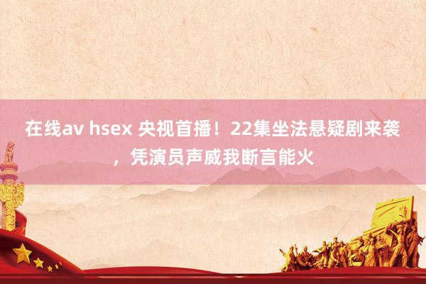 在线av hsex 央视首播！22集坐法悬疑剧来袭，凭演员声威我断言能火