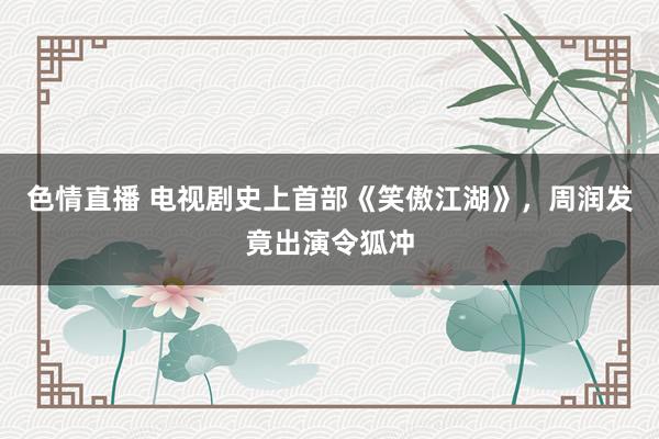 色情直播 电视剧史上首部《笑傲江湖》，周润发竟出演令狐冲