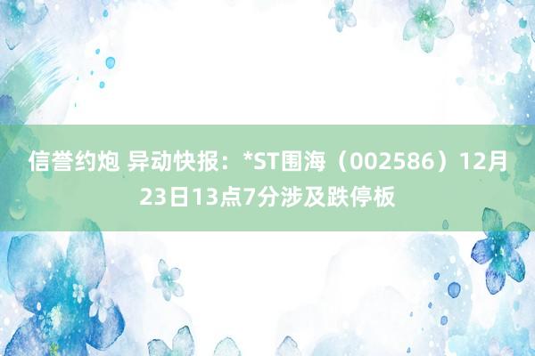 信誉约炮 异动快报：*ST围海（002586）12月23日13点7分涉及跌停板
