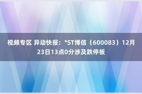 视频专区 异动快报：*ST博信（600083）12月23日13点0分涉及跌停板