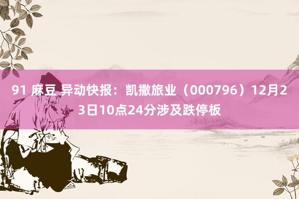 91 麻豆 异动快报：凯撒旅业（000796）12月23日10点24分涉及跌停板