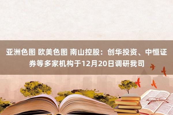 亚洲色图 欧美色图 南山控股：创华投资、中恒证券等多家机构于12月20日调研我司