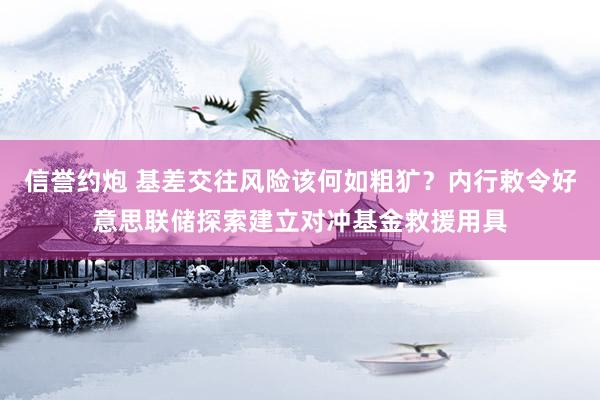 信誉约炮 基差交往风险该何如粗犷？内行敕令好意思联储探索建立对冲基金救援用具