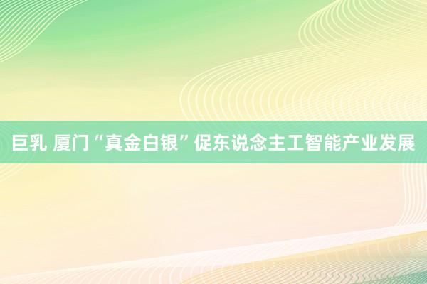 巨乳 厦门“真金白银”促东说念主工智能产业发展