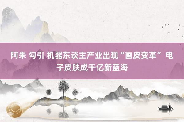阿朱 勾引 机器东谈主产业出现“画皮变革” 电子皮肤成千亿新蓝海