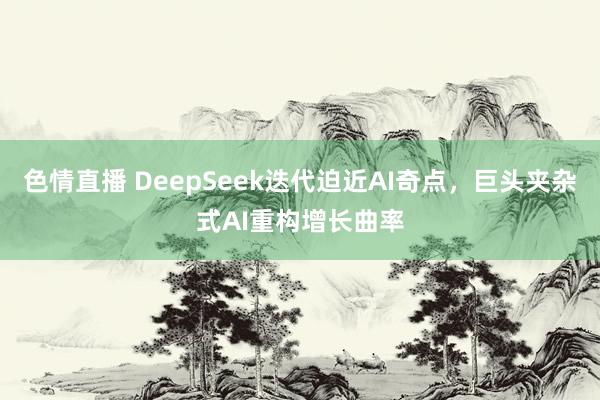 色情直播 DeepSeek迭代迫近AI奇点，巨头夹杂式AI重构增长曲率