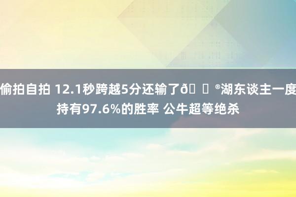 偷拍自拍 12.1秒跨越5分还输了😮湖东谈主一度持有97.6%的胜率 公牛超等绝杀