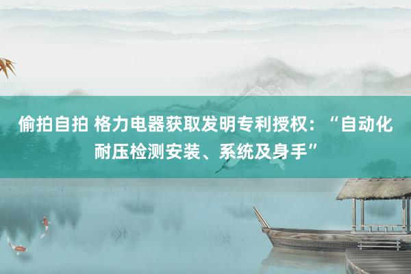 偷拍自拍 格力电器获取发明专利授权：“自动化耐压检测安装、系统及身手”