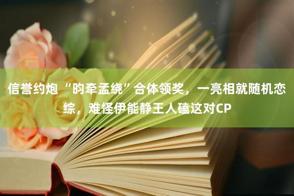 信誉约炮 “昀牵孟绕”合体领奖，一亮相就随机恋综，难怪伊能静王人磕这对CP