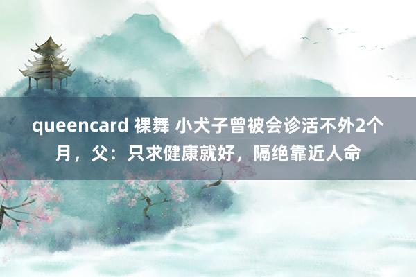 queencard 裸舞 小犬子曾被会诊活不外2个月，父：只求健康就好，隔绝靠近人命