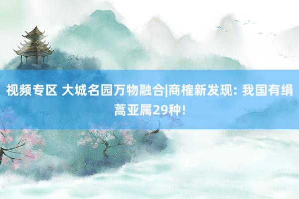 视频专区 大城名园万物融合|商榷新发现: 我国有绢蒿亚属29种!
