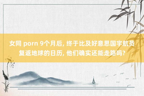 女同 porn 9个月后， 终于比及好意思国宇航员复返地球的日历， 他们确实还能走路吗?