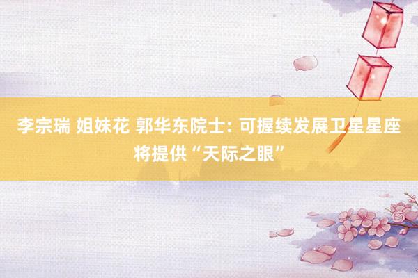 李宗瑞 姐妹花 郭华东院士: 可握续发展卫星星座将提供“天际之眼”