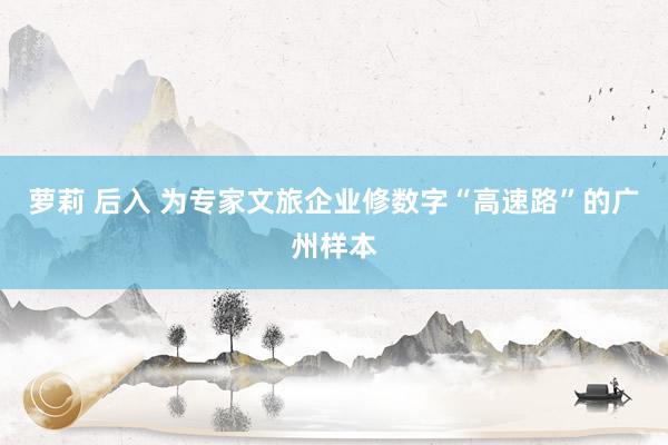 萝莉 后入 为专家文旅企业修数字“高速路”的广州样本