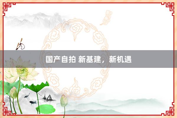 国产自拍 新基建，新机遇
