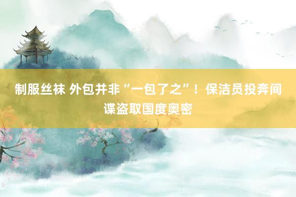 制服丝袜 外包并非“一包了之”！保洁员投奔间谍盗取国度奥密
