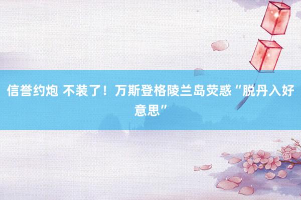 信誉约炮 不装了！万斯登格陵兰岛荧惑“脱丹入好意思”