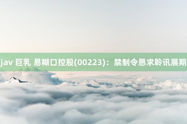 jav 巨乳 易糊口控股(00223)：禁制令恳求聆讯展期