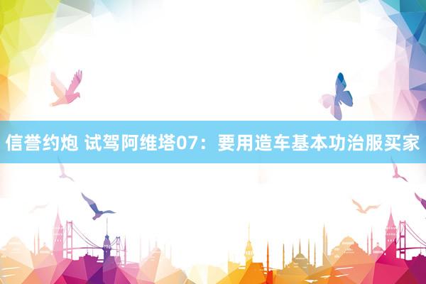 信誉约炮 试驾阿维塔07：要用造车基本功治服买家