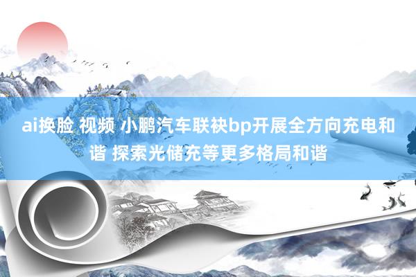 ai换脸 视频 小鹏汽车联袂bp开展全方向充电和谐 探索光储充等更多格局和谐