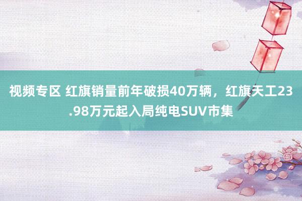 视频专区 红旗销量前年破损40万辆，红旗天工23.98万元起入局纯电SUV市集