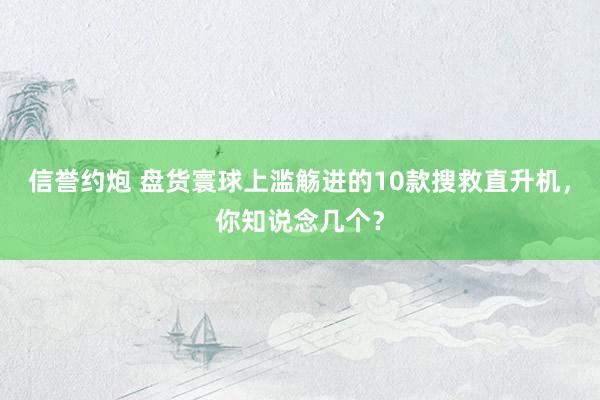 信誉约炮 盘货寰球上滥觞进的10款搜救直升机，你知说念几个？