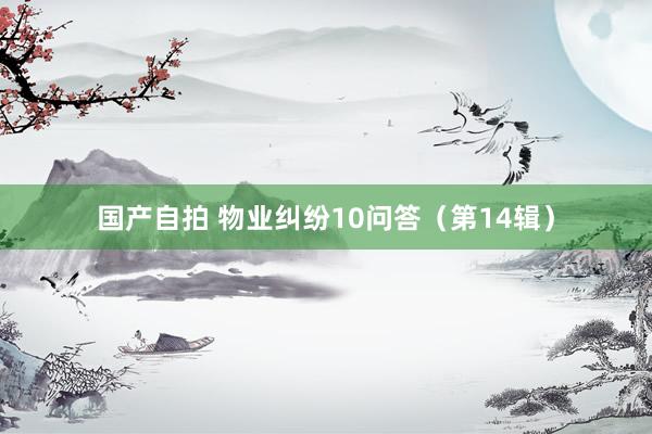 国产自拍 物业纠纷10问答（第14辑）
