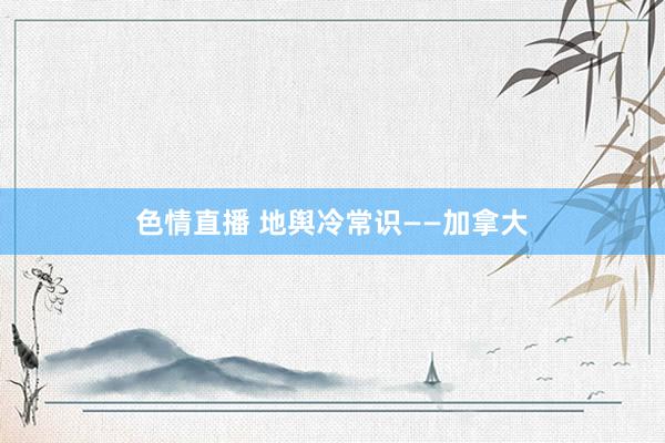 色情直播 地舆冷常识——加拿大