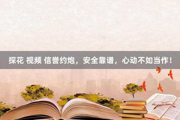 探花 视频 信誉约炮，安全靠谱，心动不如当作！