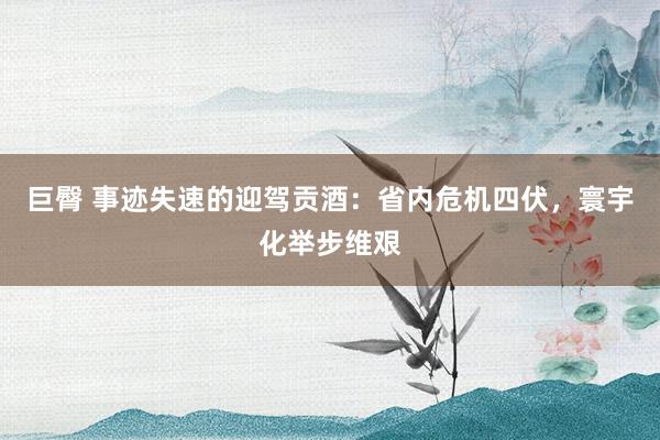巨臀 事迹失速的迎驾贡酒：省内危机四伏，寰宇化举步维艰