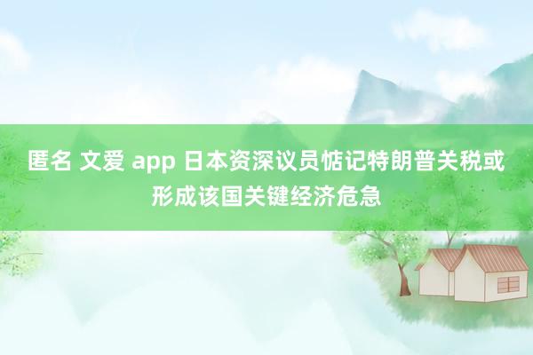 匿名 文爱 app 日本资深议员惦记特朗普关税或形成该国关键经济危急