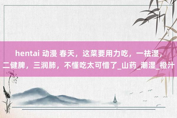 hentai 动漫 春天，这菜要用力吃，一祛湿，二健脾，三润肺，不懂吃太可惜了_山药_潮湿_橙汁