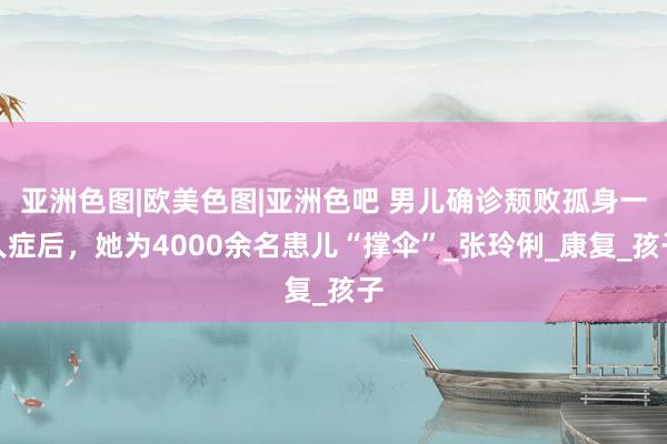 亚洲色图|欧美色图|亚洲色吧 男儿确诊颓败孤身一人症后，她为4000余名患儿“撑伞”_张玲俐_康复_孩子