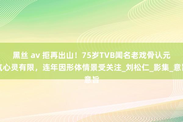 黑丝 av 拒再出山！75岁TVB闻名老戏骨认元气心灵有限，连年因形体情景受关注_刘松仁_影集_意旨