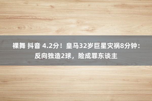 裸舞 抖音 4.2分！皇马32岁巨星灾祸8分钟：反向独造2球，险成罪东谈主