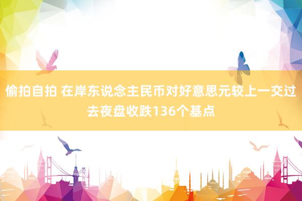 偷拍自拍 在岸东说念主民币对好意思元较上一交过去夜盘收跌136个基点