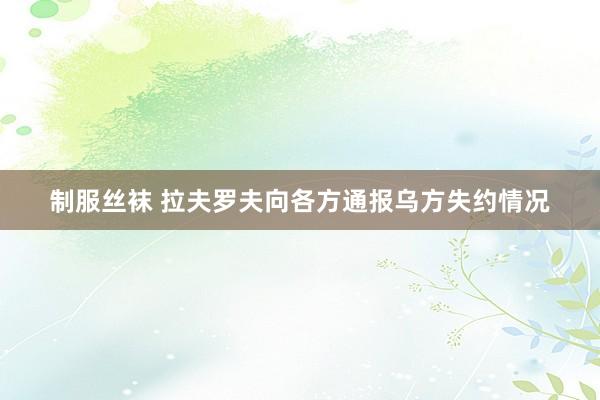 制服丝袜 拉夫罗夫向各方通报乌方失约情况