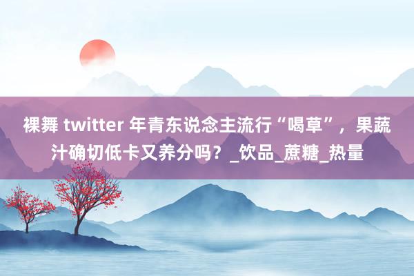 裸舞 twitter 年青东说念主流行“喝草”，果蔬汁确切低卡又养分吗？_饮品_蔗糖_热量