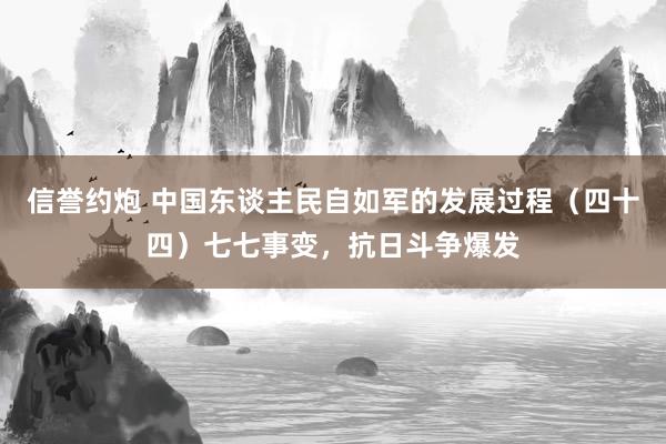 信誉约炮 中国东谈主民自如军的发展过程（四十四）七七事变，抗日斗争爆发