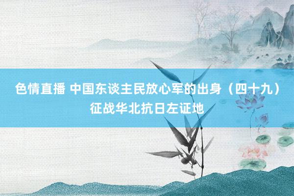色情直播 中国东谈主民放心军的出身（四十九）征战华北抗日左证地