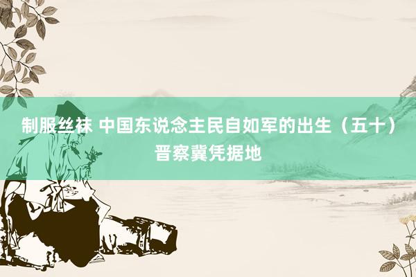 制服丝袜 中国东说念主民自如军的出生（五十）晋察冀凭据地